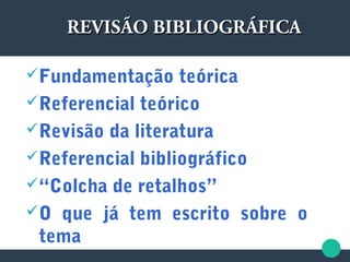 Fundamentação teórica
Referencial teórico
Revisão da literatura
Referencial bibliográfico
“Colcha de retalhos”
O que já tem escrito sobre o
tema
REVISÃO BIBLIOGRÁFICAREVISÃO BIBLIOGRÁFICA
 