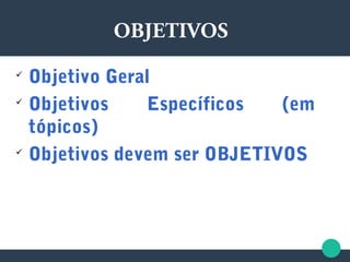 OBJETIVOS

Objetivo Geral

Objetivos Específicos (em
tópicos)

Objetivos devem ser OBJETIVOS
 