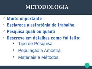 METODOLOGIA

Muito importante

Esclarece a estratégia do trabalho

Pesquisa quali ou quanti

Descreve em detalhes como foi feito:

Tipo de Pesquisa

População e Amostra

Materiais e Métodos
 