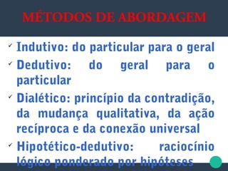 
Indutivo: do particular para o geral

Dedutivo: do geral para o
particular

Dialético: princípio da contradição,
da mudança qualitativa, da ação
recíproca e da conexão universal

Hipotético-dedutivo: raciocínio
lógico ponderado por hipóteses
MÉTODOS DE ABORDAGEM
 