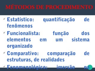 
Estatístico: quantificação de
fenômenos

Funcionalista: função dos
elementos em um sistema
organizado

Comparativo: comparação de
estruturas, de realidades

Fenomenológico: imersão na
MÉTODOS DE PROCEDIMENTO
 