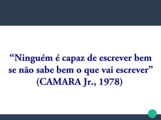 “Ninguém é capaz de escrever bem
se não sabe bem o que vai escrever”
(CAMARA Jr., 1978)
 