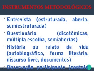 
Entrevista (estruturada, aberta,
semiestruturada)

Questionário (dicotômicas,
múltipla escolha, semiabertas)

História ou relato de vida
(autobiográfico, forma literária,
discurso livre, documentos)

Observação participante (contato
INSTRUMENTOS METODOLÓGICOS
 