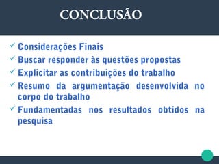 CONCLUSÃO
 Considerações Finais
 Buscar responder às questões propostas
 Explicitar as contribuições do trabalho
 Resumo da argumentação desenvolvida no
corpo do trabalho
 Fundamentadas nos resultados obtidos na
pesquisa
 
