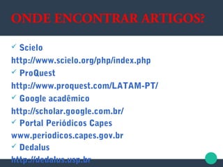 ONDE ENCONTRAR ARTIGOS?
 Scielo
http://www.scielo.org/php/index.php
 ProQuest
http://www.proquest.com/LATAM-PT/
 Google acadêmico
http://scholar.google.com.br/
 Portal Periódicos Capes
www.periodicos.capes.gov.br
 Dedalus
http://dedalus.usp.br
 