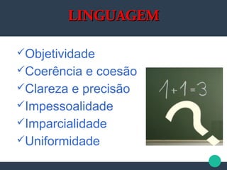 LINGUAGEMLINGUAGEM
Objetividade
Coerência e coesão
Clareza e precisão
Impessoalidade
Imparcialidade
Uniformidade
 