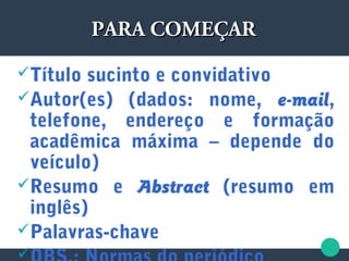 PARA COMEÇARPARA COMEÇAR
Título sucinto e convidativo
Autor(es) (dados: nome, e-mail,
telefone, endereço e formação
acadêmica máxima – depende do
veículo)
Resumo e Abstract (resumo em
inglês)
Palavras-chave

 