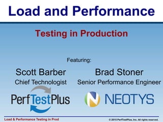 © 2015 PerfTestPlus, Inc. All rights reserved.Load & Performance Testing in Prod
Load and Performance
Scott Barber
Chief Technologist
Brad Stoner
Senior Performance Engineer
Featuring:
Testing in Production
 