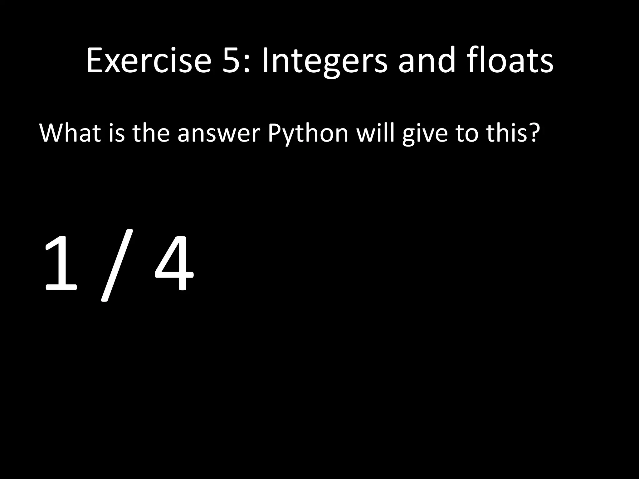 Exercise 5: Integers and floats
What is the answer Python will give to this?

1/4

 