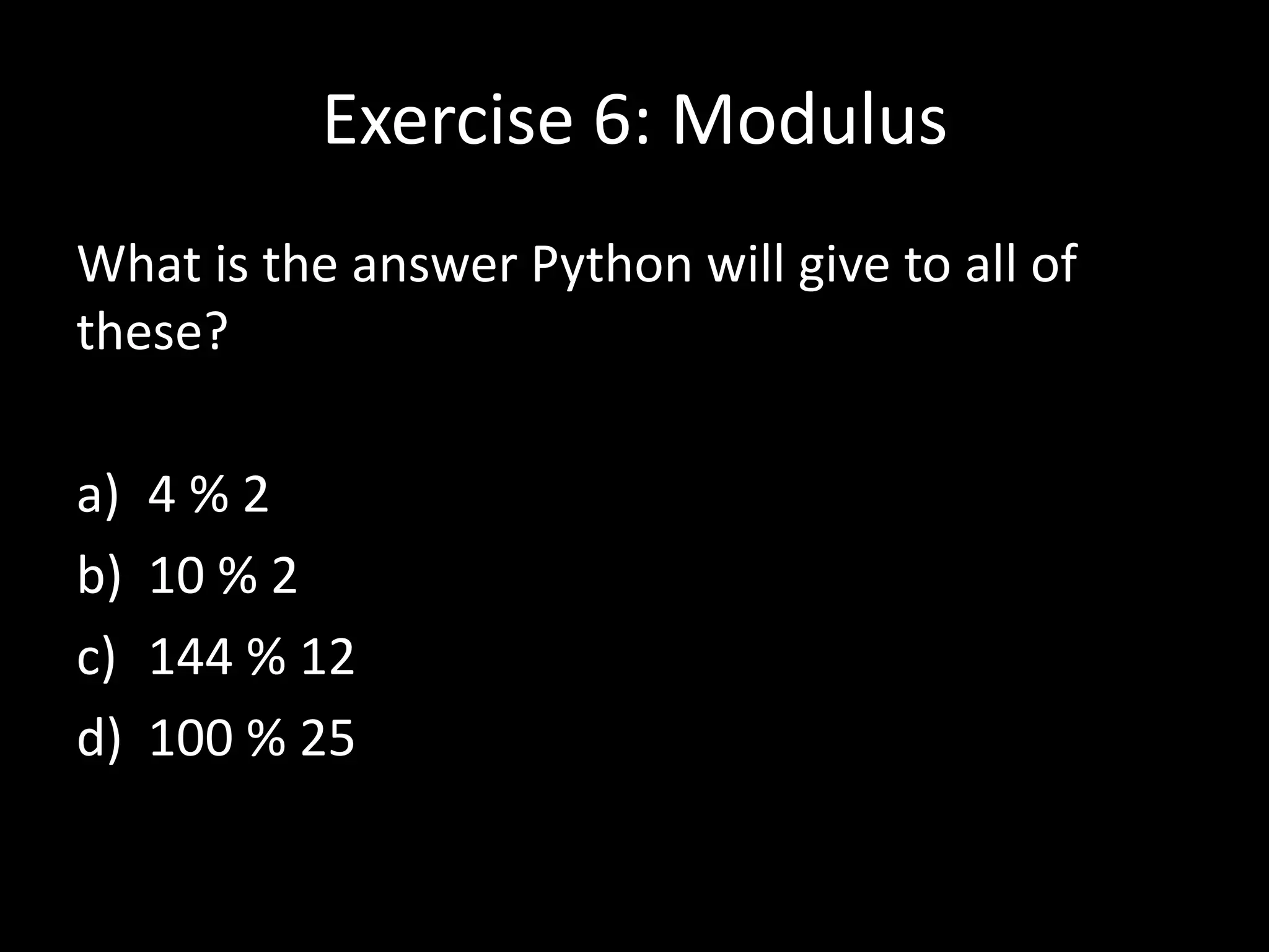 Exercise 6: Modulus
What is the answer Python will give to all of
these?
a)
b)
c)
d)

4%2
10 % 2
144 % 12
100 % 25

 