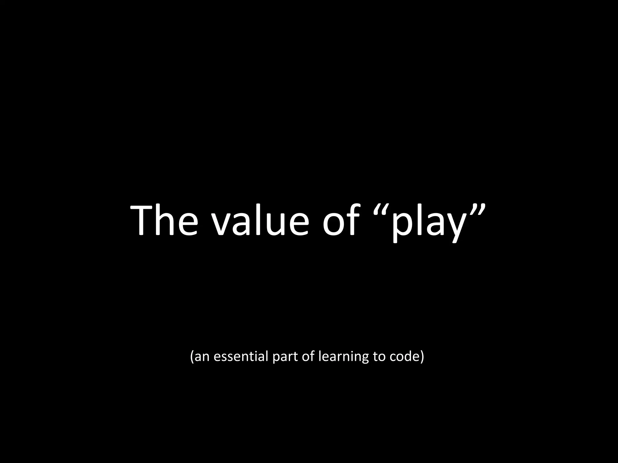 The value of “play”
(an essential part of learning to code)

 
