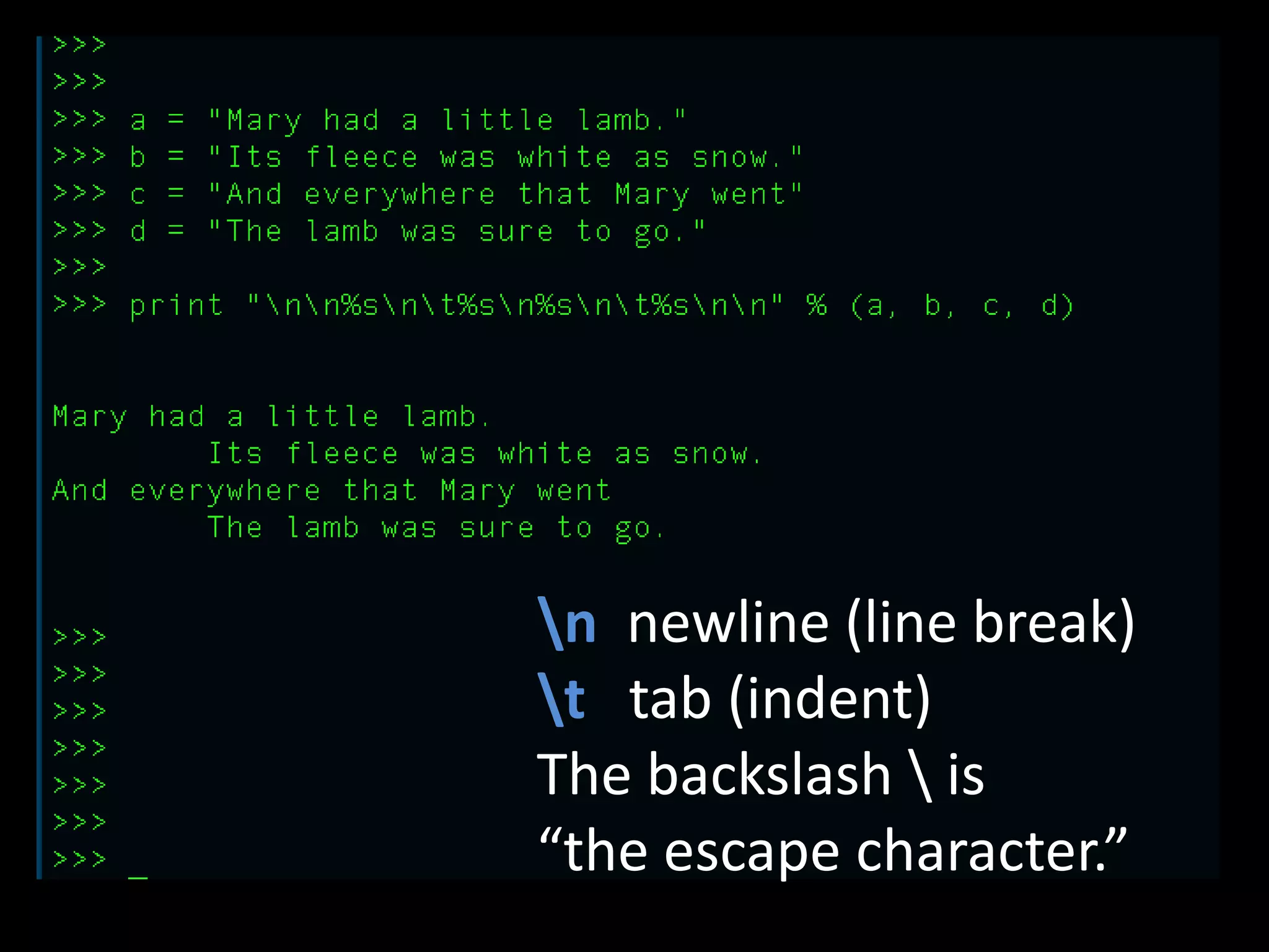 n newline (line break)
t tab (indent)
The backslash  is
“the escape character.”

 