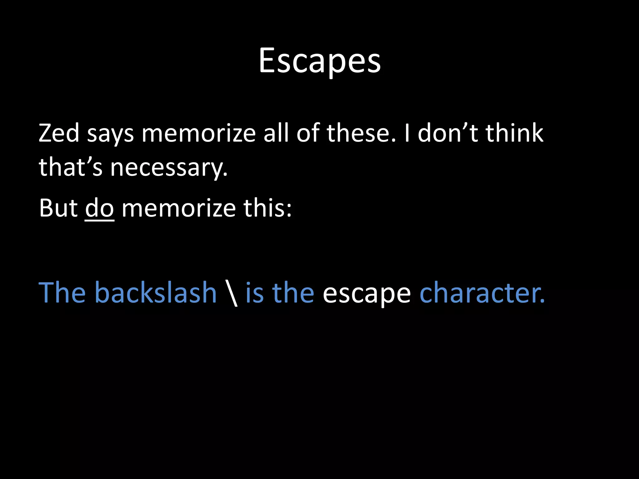 Escapes
Zed says memorize all of these. I don’t think
that’s necessary.
But do memorize this:

The backslash  is the escape character.

 