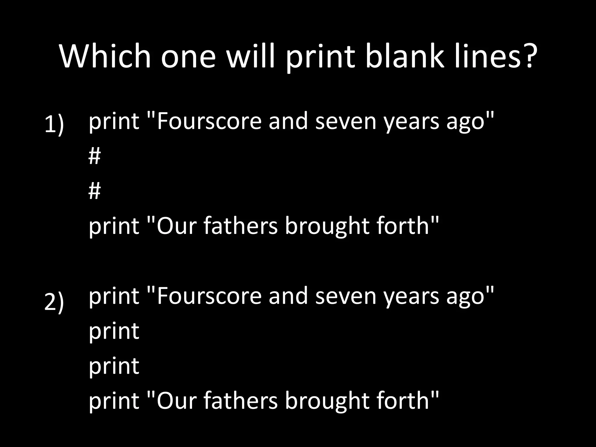 Which one will print blank lines?
1) print "Fourscore and seven years ago"
#
#
print "Our fathers brought forth"
2) print "Fourscore and seven years ago"
print
print
print "Our fathers brought forth"

 