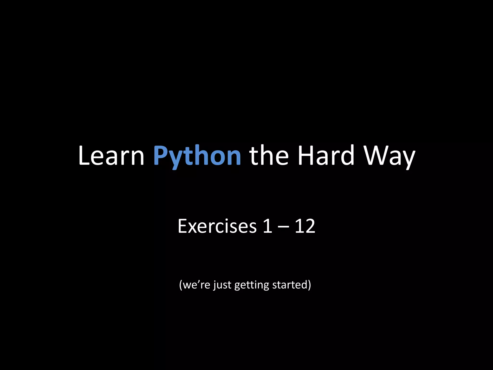 Learn Python the Hard Way
Exercises 1 – 12
(we’re just getting started)

 