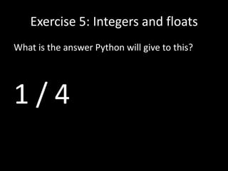 Exercise 5: Integers and floats
What is the answer Python will give to this?

1/4

 