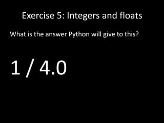 Exercise 5: Integers and floats
What is the answer Python will give to this?

1 / 4.0

 