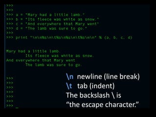 n newline (line break)
t tab (indent)
The backslash  is
“the escape character.”

 