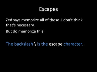 Escapes
Zed says memorize all of these. I don’t think
that’s necessary.
But do memorize this:

The backslash  is the escape character.

 