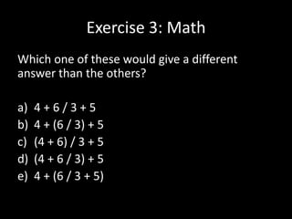 Exercise 3: Math
Which one of these would give a different
answer than the others?
a)
b)
c)
d)
e)

4+6/3+5
4 + (6 / 3) + 5
(4 + 6) / 3 + 5
(4 + 6 / 3) + 5
4 + (6 / 3 + 5)

 
