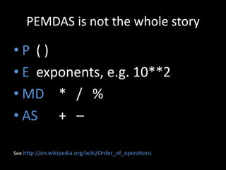 PEMDAS is not the whole story

•P ()
• E exponents, e.g. 10**2
• MD * / %
• AS + –
See http://en.wikipedia.org/wiki/Order_of_operations

 