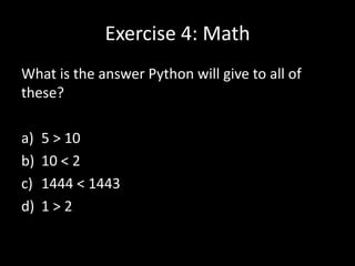 Exercise 4: Math
What is the answer Python will give to all of
these?
a)
b)
c)
d)

5 > 10
10 < 2
1444 < 1443
1>2

 