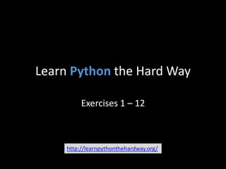 Learn Python the Hard Way
Exercises 1 – 12

http://learnpythonthehardway.org/

 
