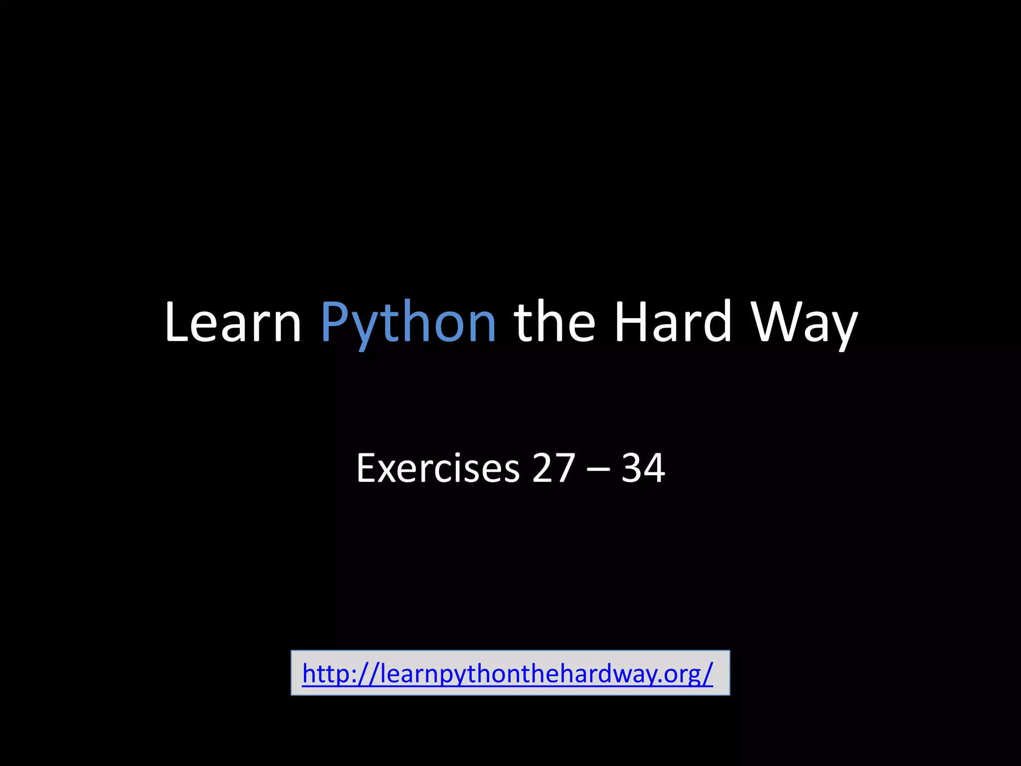 Learn Python the Hard Way
Exercises 27 – 34
http://learnpythonthehardway.org/
 