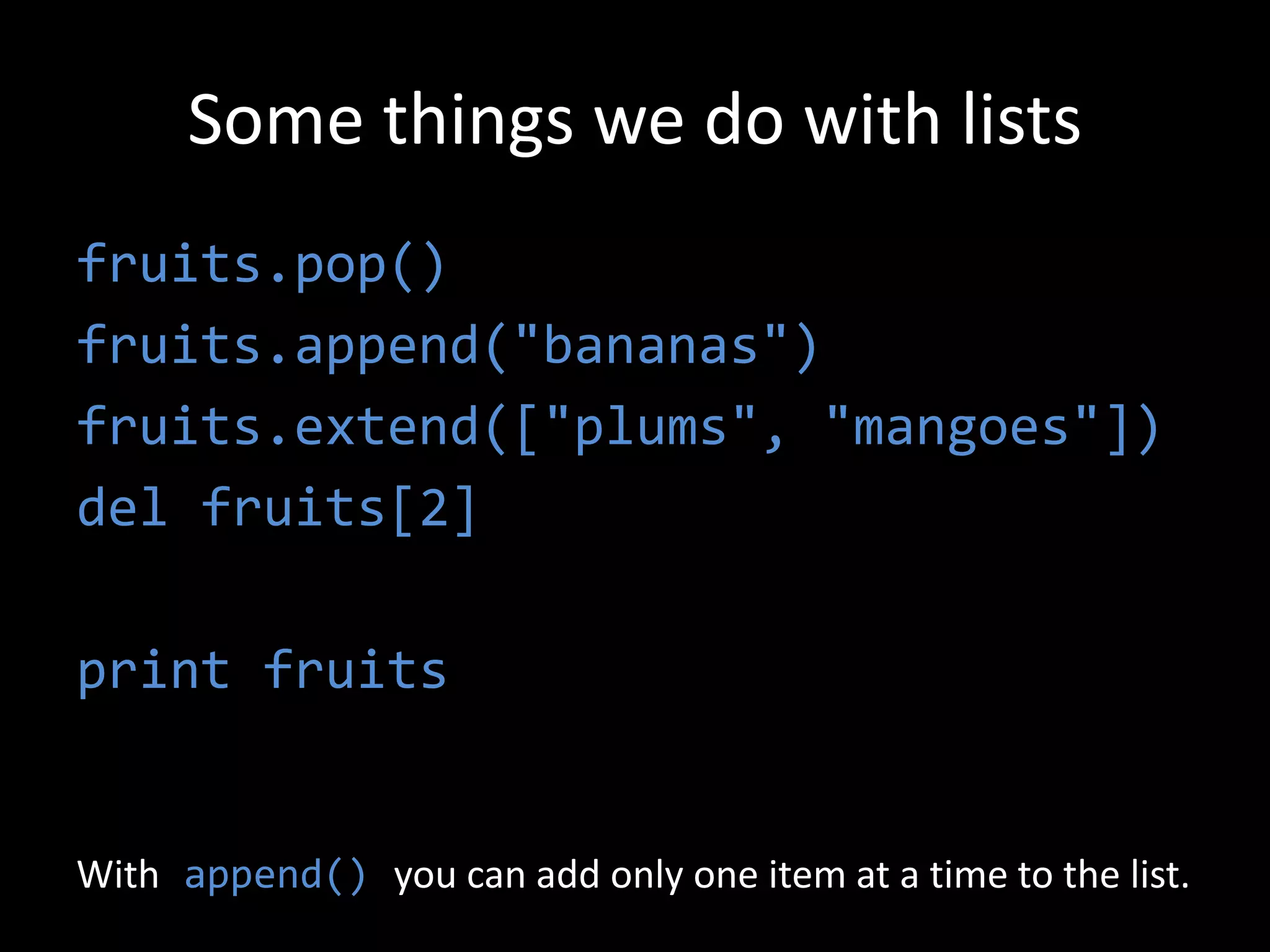 Some things we do with lists
fruits.pop()
fruits.append("bananas")
fruits.extend(["plums", "mangoes"])
del fruits[2]
print fruits
With append() you can add only one item at a time to the list.
 