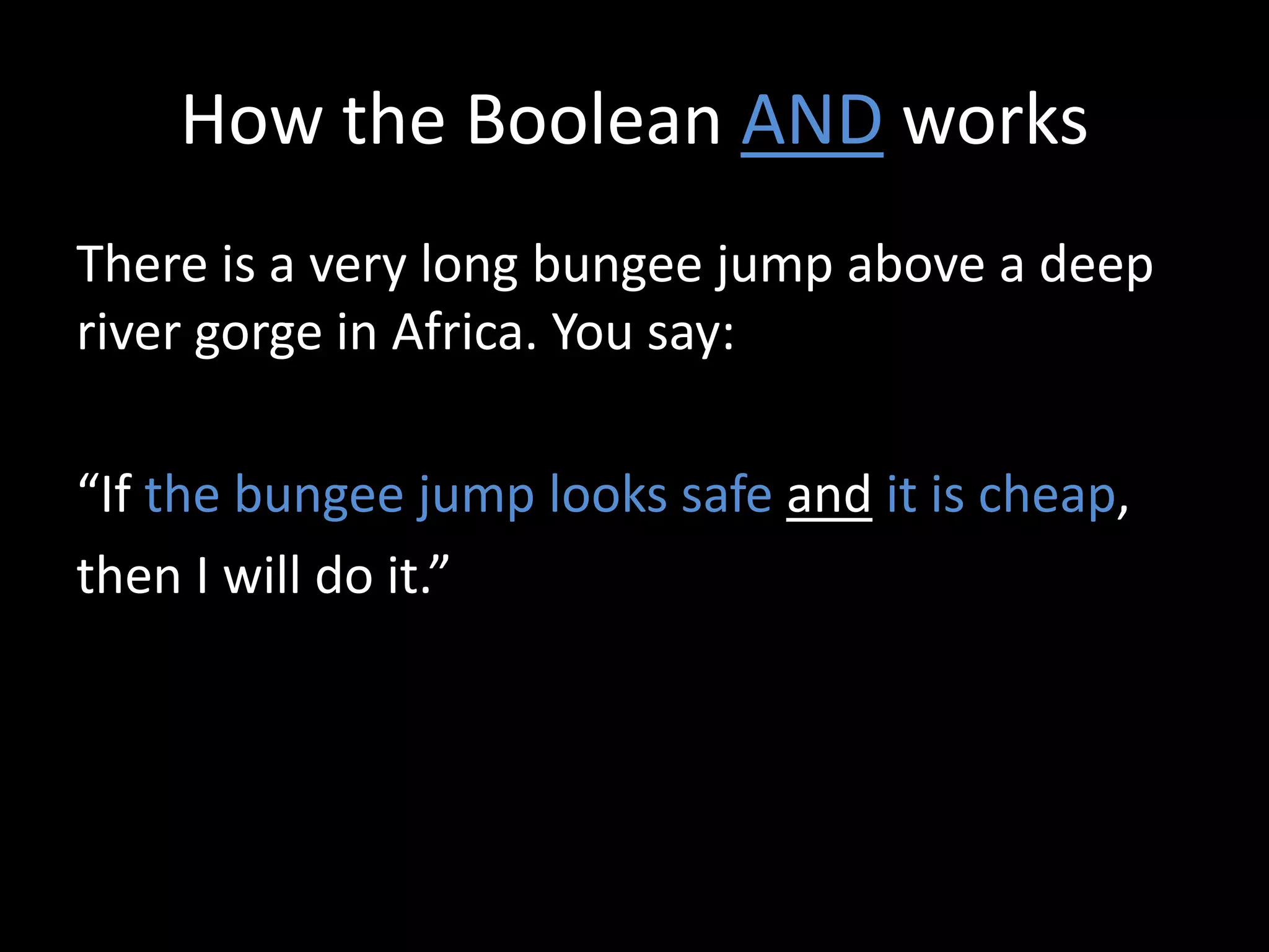 How the Boolean AND works
There is a very long bungee jump above a deep
river gorge in Africa. You say:
“If the bungee jump looks safe and it is cheap,
then I will do it.”
 