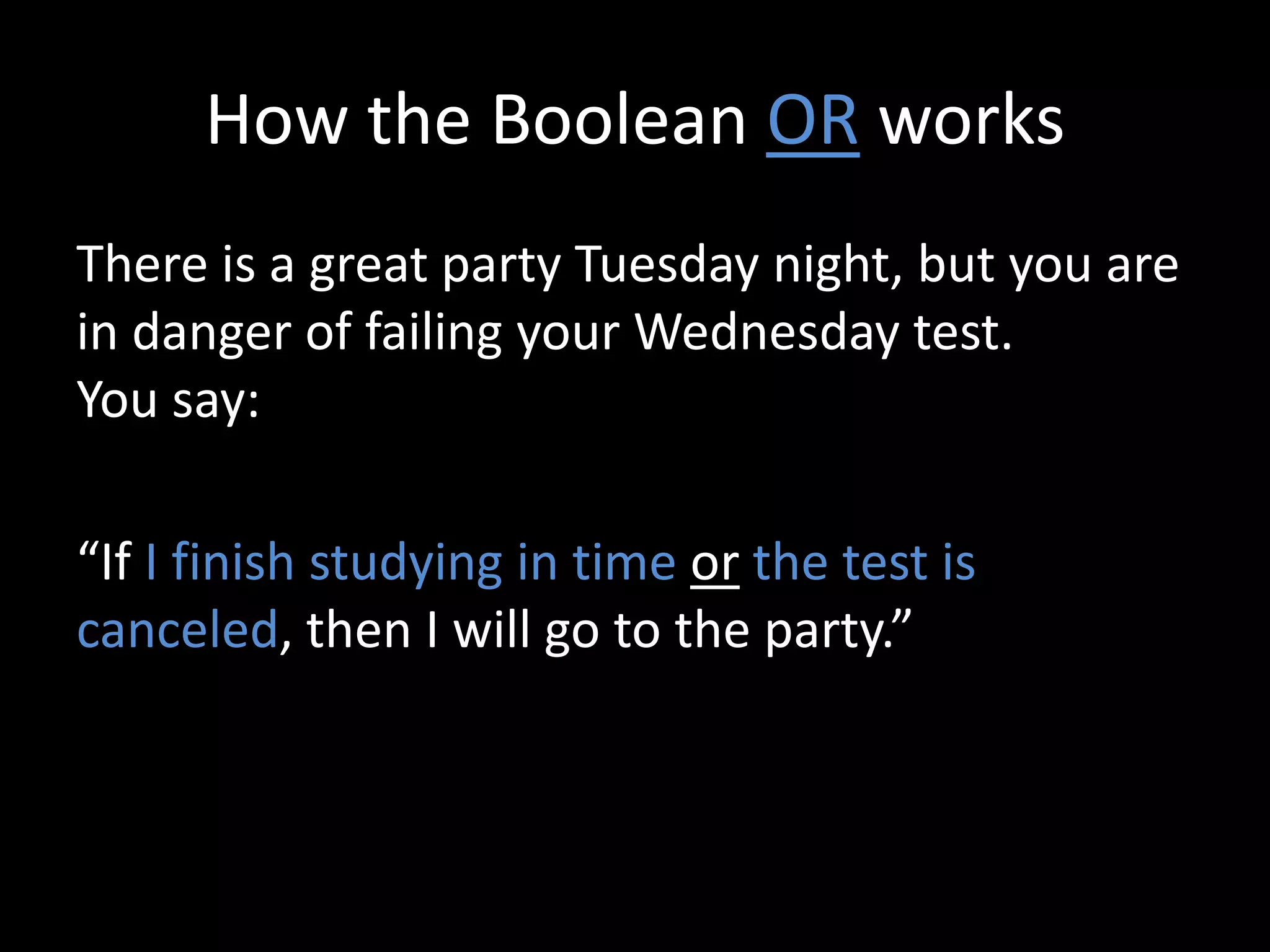 How the Boolean OR works
There is a great party Tuesday night, but you are
in danger of failing your Wednesday test.
You say:
“If I finish studying in time or the test is
canceled, then I will go to the party.”
 
