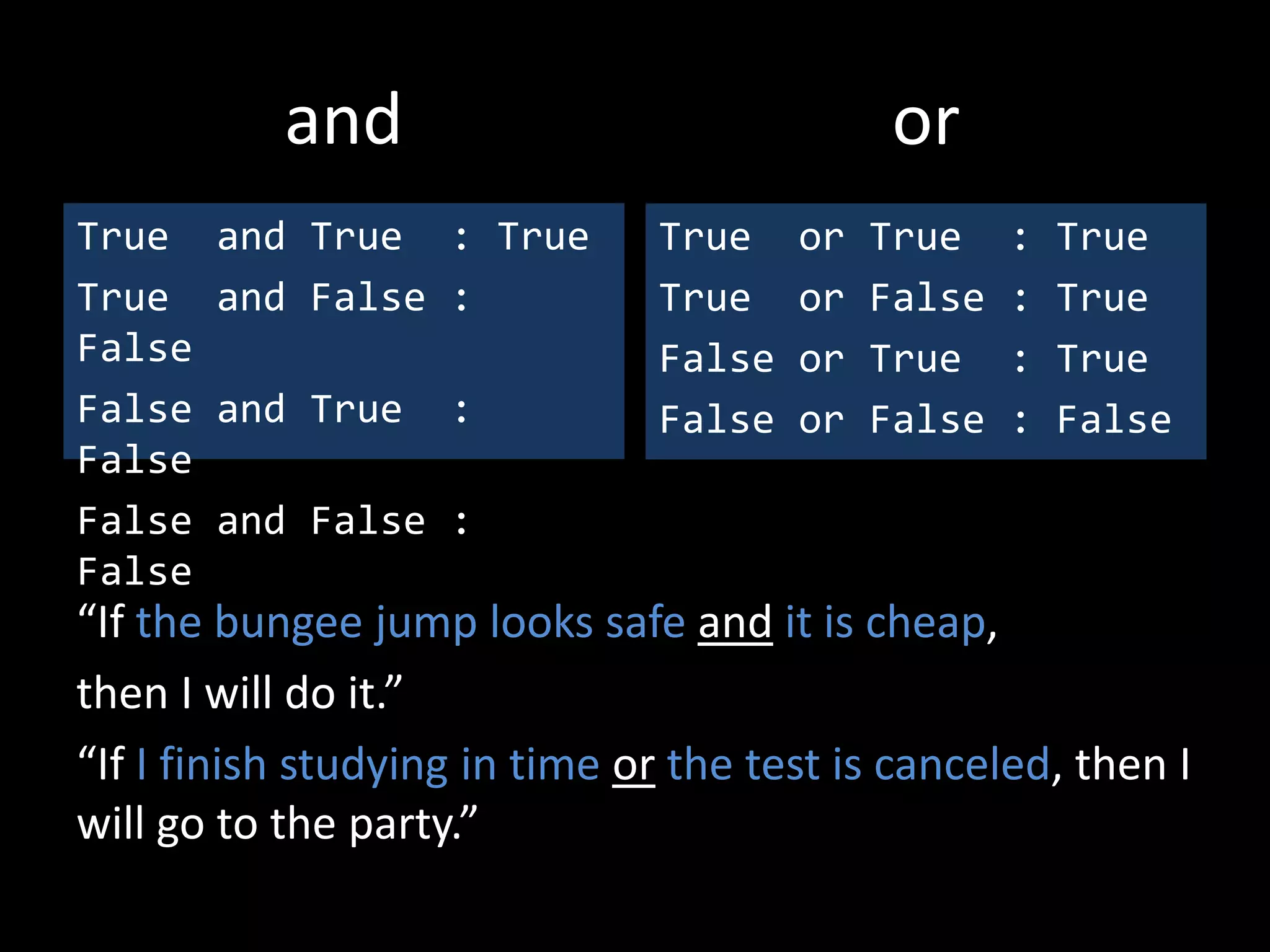 and
True and True : True
True and False :
False
False and True :
False
False and False :
False
True or True : True
True or False : True
False or True : True
False or False : False
“If the bungee jump looks safe and it is cheap,
then I will do it.”
“If I finish studying in time or the test is canceled, then I
will go to the party.”
or
 