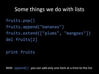 Some things we do with lists
fruits.pop()
fruits.append("bananas")
fruits.extend(["plums", "mangoes"])
del fruits[2]
print fruits
With append() you can add only one item at a time to the list.
 