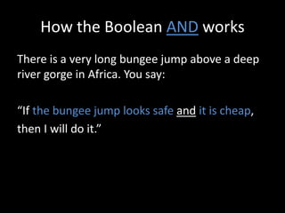 How the Boolean AND works
There is a very long bungee jump above a deep
river gorge in Africa. You say:
“If the bungee jump looks safe and it is cheap,
then I will do it.”
 