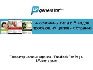 4 основных типа и 8 видов
              продающих целевых страниц




Генератор целевых страниц и Facebook Fan Page.
                LPgenerator.ru
 