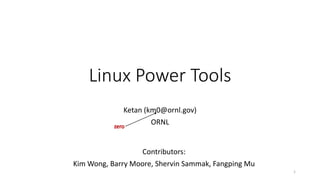 Linux Power Tools
Ketan (km0@ornl.gov)
ORNL
1
Contributors:
Kim Wong, Barry Moore, Shervin Sammak, Fangping Mu
 