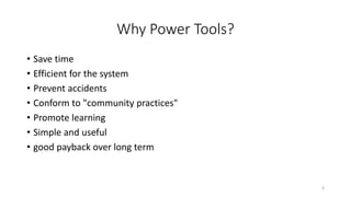 Why Power Tools?
• Save time
• Efficient for the system
• Prevent accidents
• Conform to "community practices"
• Promote learning
• Simple and useful
• good payback over long term
6
 