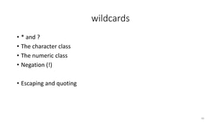 wildcards
• * and ?
• The character class
• The numeric class
• Negation (!)
• Escaping and quoting
66
 