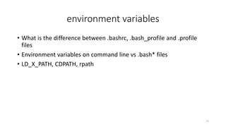 environment variables
• What is the difference between .bashrc, .bash_profile and .profile
files
• Environment variables on command line vs .bash* files
• LD_X_PATH, CDPATH, rpath
72
 