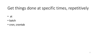 Get things done at specific times, repetitively
• at
• batch
• cron, crontab
73
 
