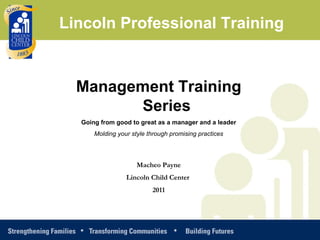 Management Training Series Going from good to great as a manager and a leader Molding your style through promising practices Macheo Payne Lincoln Child Center  2011 Lincoln Professional Training 