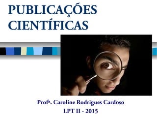 PUBLICAÇÕES
CIENTÍFICAS
Profª. Caroline Rodrigues Cardoso
LPT II - 2015
 