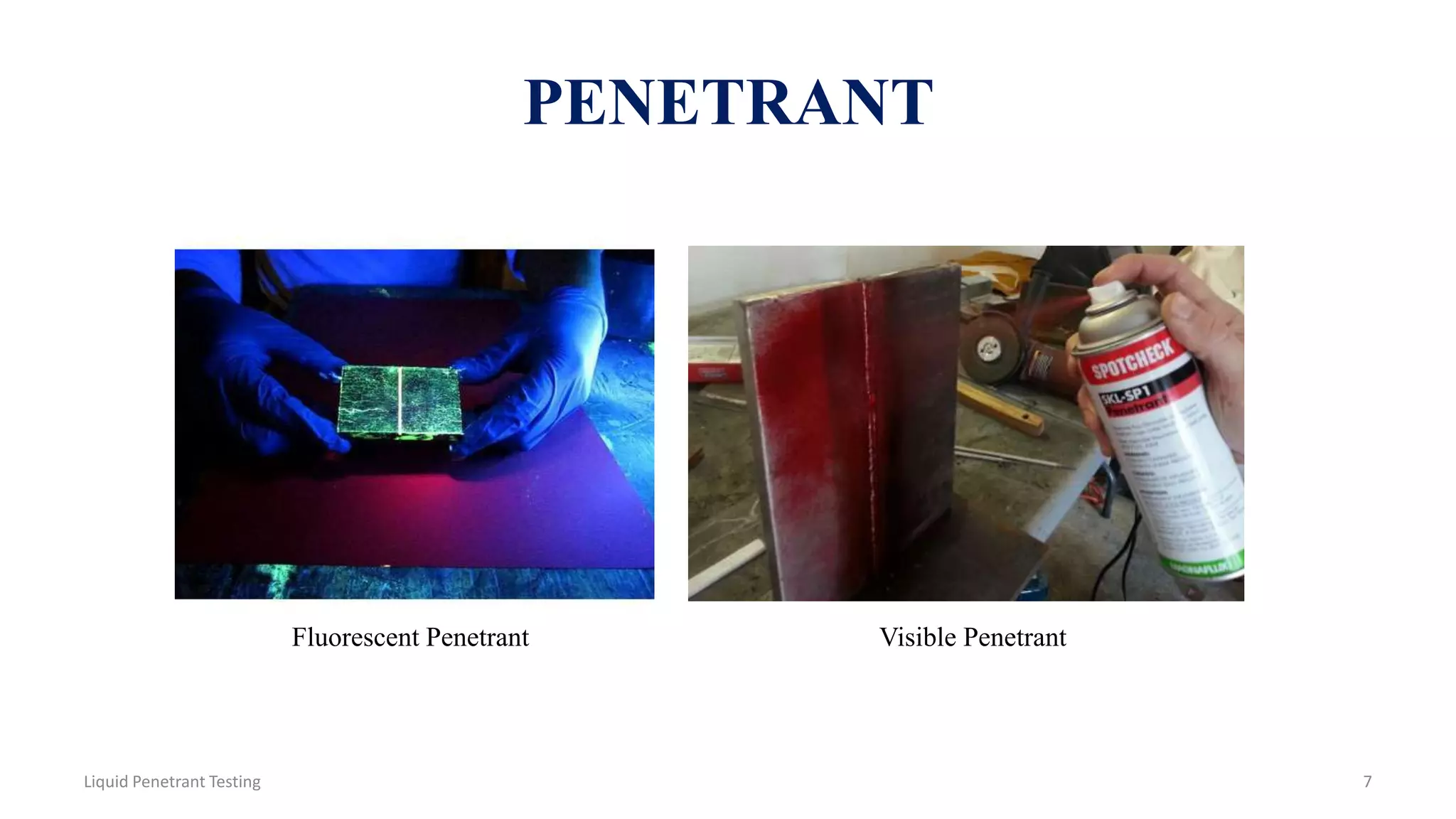PENETRANT
Liquid Penetrant Testing 7
Fluorescent Penetrant Visible Penetrant
 