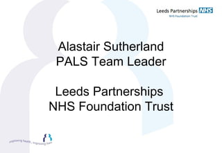 Alastair Sutherland PALS Team Leader Leeds Partnerships  NHS Foundation Trust 