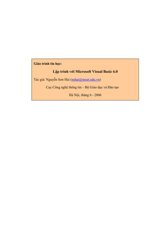 Giáo trình tin học:
Lập trình với Microsoft Visual Basic 6.0
Tác giả: Nguyễn Sơn Hải (nshai@moet.edu.vn)
Cục Công nghệ thông tin – Bộ Giáo dục và Đào tạo
Hà Nội, tháng 6 - 2006
 