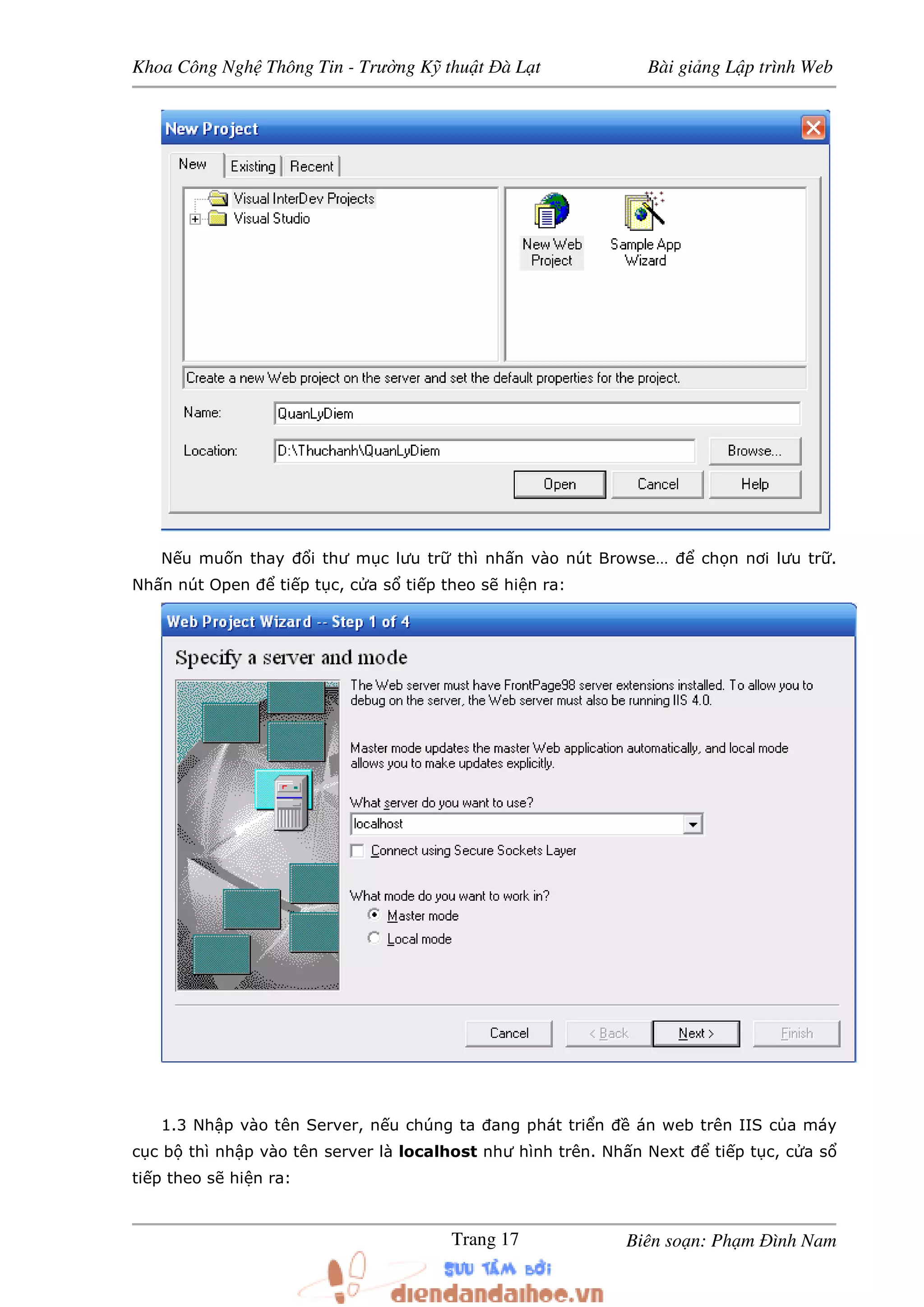 Khoa Công Ngh Thông Tin - Trư ng K thu t à L t Bài gi ng L p trình Web
Biên so n: Ph m ình NamTrang 17
N u mu n thay i thư m c lưu tr thì nh n vào nút Browse… ch n nơi lưu tr .
Nh n nút Open ti p t c, c a s ti p theo s hi n ra:
1.3 Nh p vào tên Server, n u chúng ta ang phát tri n án web trên IIS c a máy
c c b thì nh p vào tên server là localhost như hình trên. Nh n Next ti p t c, c a s
ti p theo s hi n ra:
 