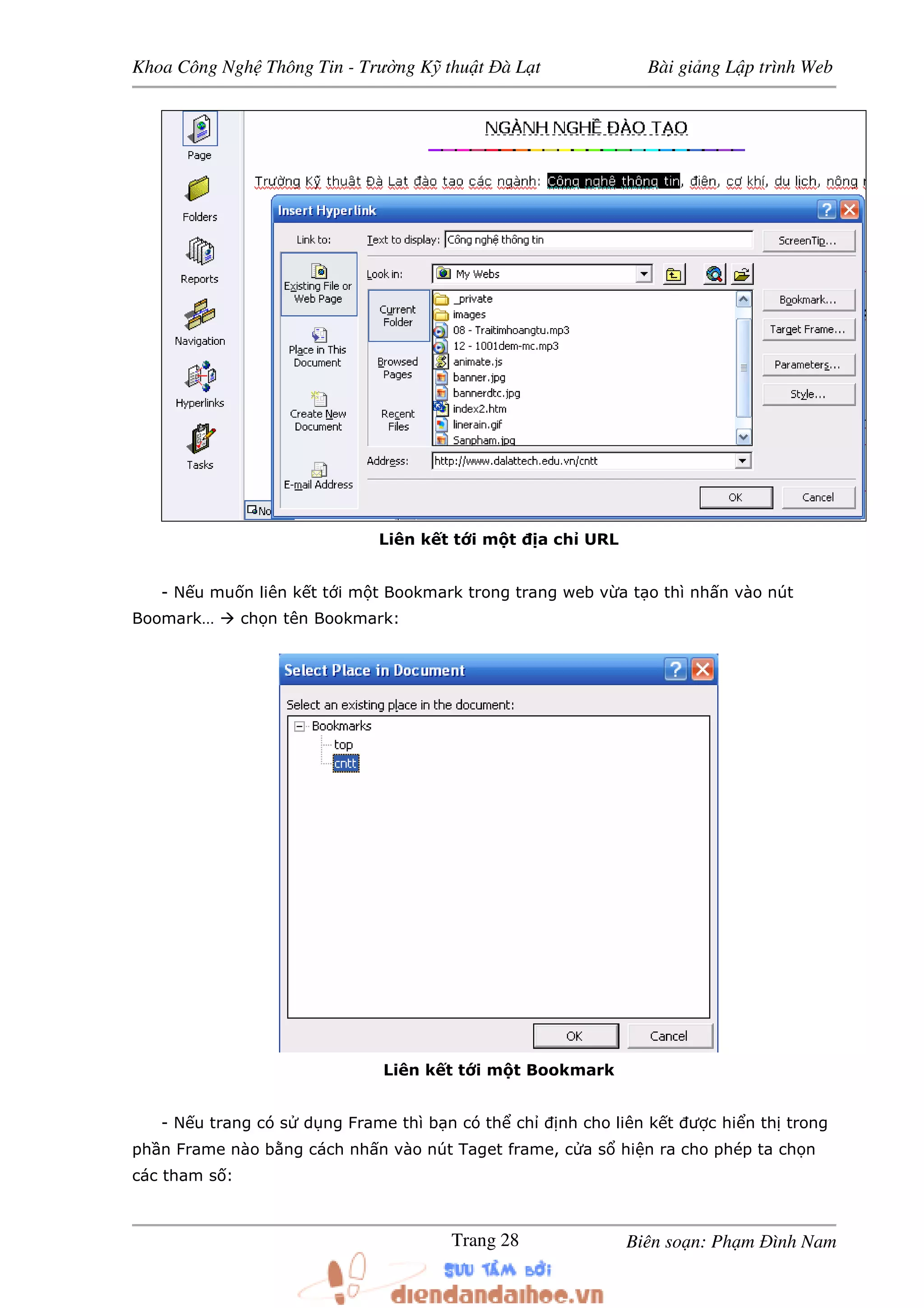 Khoa Công Ngh Thông Tin - Trư ng K thu t à L t Bài gi ng L p trình Web
Biên so n: Ph m ình NamTrang 28
Liên k t t i m t a ch URL
- N u mu n liên k t t i m t Bookmark trong trang web v a t o thì nh n vào nút
Boomark… ch n tên Bookmark:
Liên k t t i m t Bookmark
- N u trang có s d ng Frame thì b n có th ch nh cho liên k t ư c hi n th trong
ph n Frame nào b ng cách nh n vào nút Taget frame, c a s hi n ra cho phép ta ch n
các tham s :
 