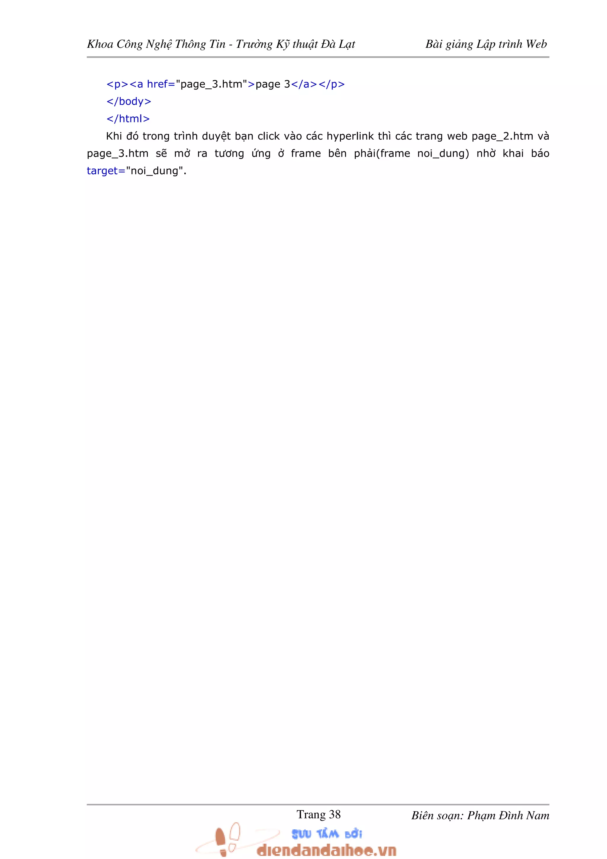 Khoa Công Ngh Thông Tin - Trư ng K thu t à L t Bài gi ng L p trình Web
Biên so n: Ph m ình NamTrang 38
<p><a href="page_3.htm">page 3</a></p>
</body>
</html>
Khi ó trong trình duy t b n click vào các hyperlink thì các trang web page_2.htm và
page_3.htm s m ra tương ng frame bên ph i(frame noi_dung) nh khai báo
target="noi_dung".
 