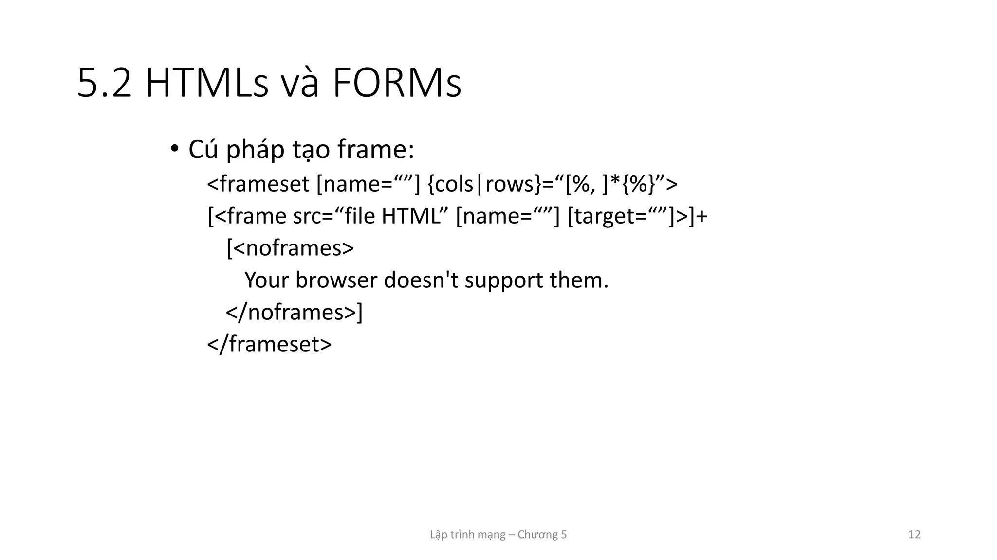 Lập trình mạng – Chương 5 12
5.2 HTMLs và FORMs
• Cú pháp tạo frame:
<frameset [name=“”] {cols|rows}=“[%, ]*{%}”>
[<frame src=“file HTML” [name=“”] [target=“”]>]+
[<noframes>
Your browser doesn't support them.
</noframes>]
</frameset>
 