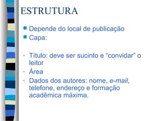 ESTRUTURA
 Depende do local de publicação
 Capa:


- Título: deve ser sucinto e “convidar” o
  leitor
- Área
- Dados dos autores: nome, e-mail,
  telefone, endereço e formação
  acadêmica máxima.
 
